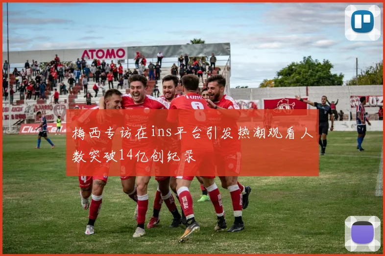 梅西专访在ins平台引发热潮观看人数突破14亿创纪录