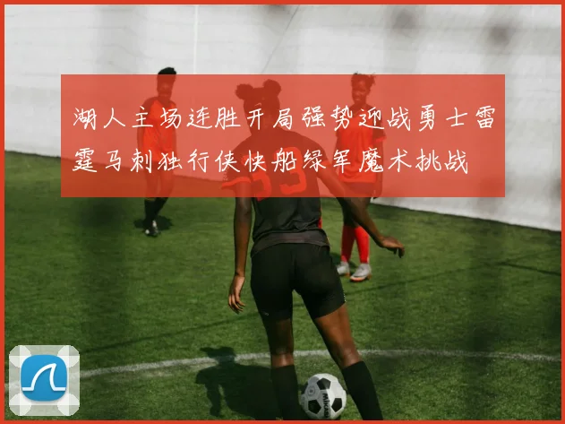 湖人主场连胜开局强势迎战勇士雷霆马刺独行侠快船绿军魔术挑战