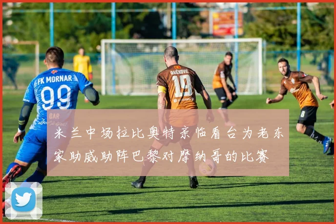 米兰中场拉比奥特亲临看台为老东家助威助阵巴黎对摩纳哥的比赛