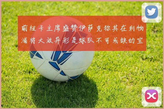 前纽卡主席盛赞伊萨克称其在利物浦将大放异彩是球队不可或缺的宝贵资产