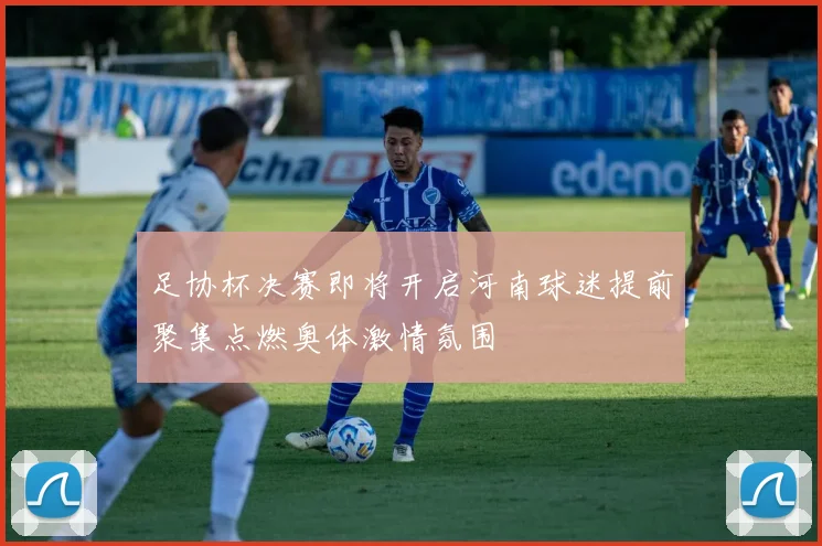 足协杯决赛即将开启河南球迷提前聚集点燃奥体激情氛围