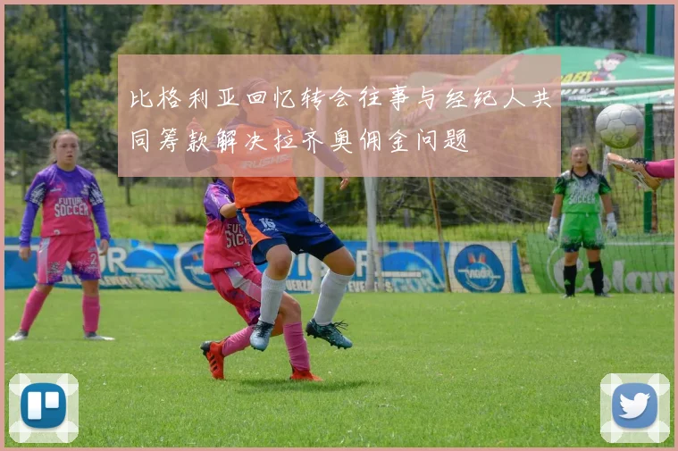 比格利亚回忆转会往事与经纪人共同筹款解决拉齐奥佣金问题