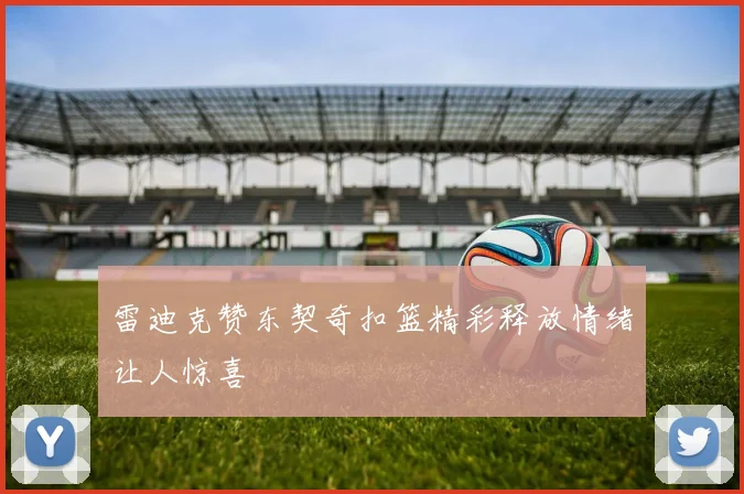 雷迪克赞东契奇扣篮精彩释放情绪让人惊喜