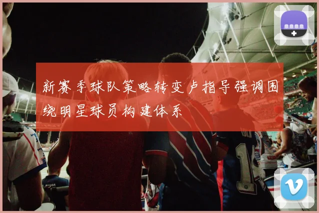 新赛季球队策略转变卢指导强调围绕明星球员构建体系