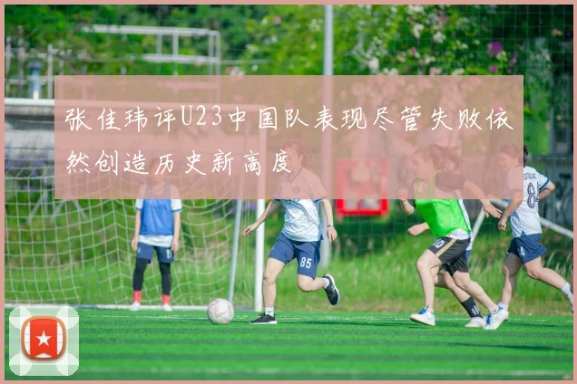 张佳玮评U23中国队表现尽管失败依然创造历史新高度