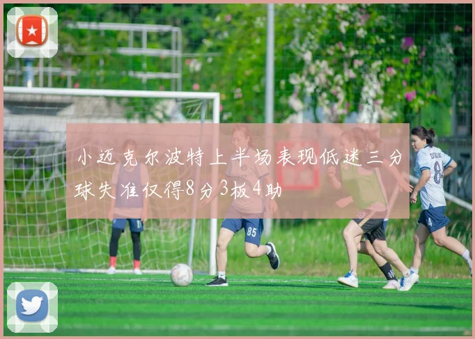 小迈克尔波特上半场表现低迷三分球失准仅得8分3板4助