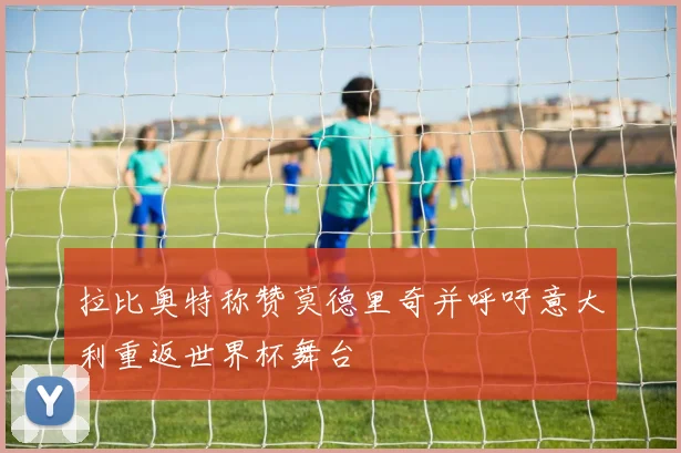 拉比奥特称赞莫德里奇并呼吁意大利重返世界杯舞台