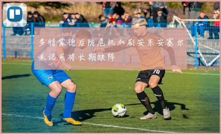 多特蒙德后防危机加剧安东安塞尔米诺或将长期缺阵