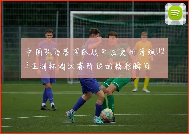 中国队与泰国队战平历史性晋级U23亚洲杯淘汰赛阶段的精彩瞬间