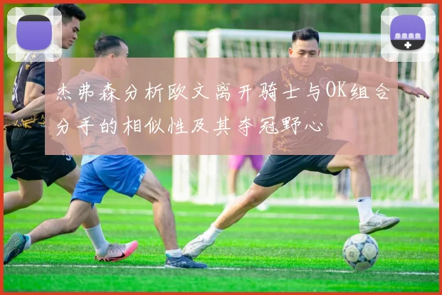 杰弗森分析欧文离开骑士与OK组合分手的相似性及其夺冠野心