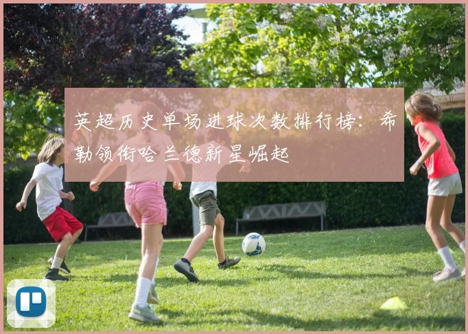 英超历史单场进球次数排行榜：希勒领衔哈兰德新星崛起