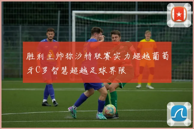 胜利主帅称沙特联赛实力超越葡萄牙C罗智慧超越足球界限