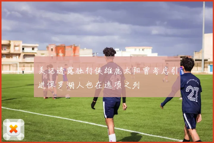 美记透露独行侠雄鹿太阳曾考虑引进保罗湖人也在选项之列