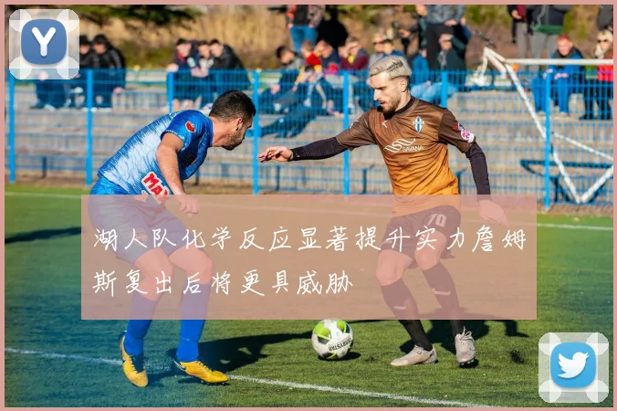 湖人队化学反应显著提升实力詹姆斯复出后将更具威胁