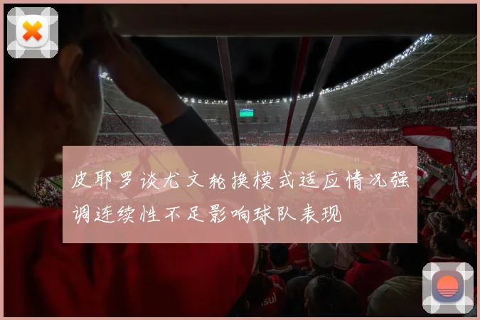 皮耶罗谈尤文轮换模式适应情况强调连续性不足影响球队表现