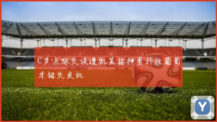 C罗点球失误遭凯莱赫神勇扑救葡萄牙错失良机