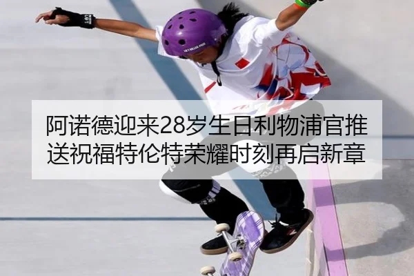 阿诺德迎来28岁生日利物浦官推送祝福特伦特荣耀时刻再启新章
